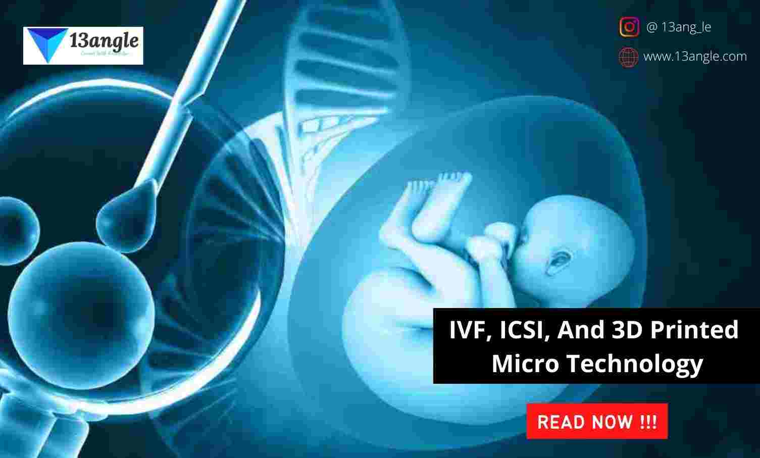 IVF, ICSI, And 3D Printed Micro Technology- 13angle.com